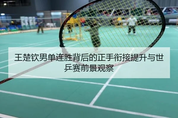 王楚钦男单连胜背后的正手衔接提升与世乒赛前景观察