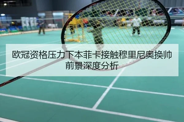 欧冠资格压力下本菲卡接触穆里尼奥换帅前景深度分析
